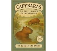 Capybaras - The Gentle Giants of the Wetlands: A Complete Capybara Care & Wildlife Guide - Behavior, Habitat, Diet, Social Life, and Enrichment for the World’s Largest Rodent Species