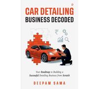Car Detailing Business Decoded;Your Roadmap to Building a Successful Detailing Business from Scratch