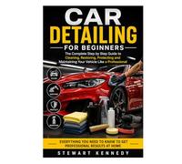 Car Detailing for Beginners: The Complete Step by Step Guide to Cleaning, Restoring, Protecting and Maintaining Your Vehicle Like a Professional