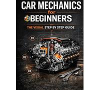 Car Mechanics for Beginners The Visual Step by Step Guide: Learn How Cars Work, Understand Core Systems and Build Practical Automotive Knowledge