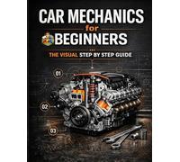 Car Mechanics for Beginners The Visual Step by Step Guide: Learn How Cars Work, Understand Core Systems and Build Practical Automotive Knowledge