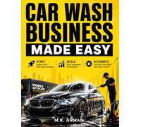 Car Wash Business Made Easy: Step-by-Step Blueprint to Start, Scale, and Automate a Profitable Car Wash or Mobile Detailing Business Even with No Experience, Low Budget, and Zero Industry Knowledge