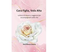 Cara Figlia, Vola Alta: Lettere di amore e saggezza per accompagnarti nella vita