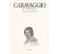 Caravaggio a Napoli. Studi e ricerche. Catalogo della mostra (Napoli, 11 aprile-14 luglio 2019). Ediz. a colori