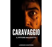 Caravaggio: il pittore maledetto: Vita di un genio ribelle tra luci, ombre, duelli di spada e il mistero di una morte in fuga