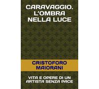 CARAVAGGIO. L’OMBRA NELLA LUCE: VITA E OPERE DI UN ARTISTA SENZA PACE