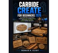 CARBIDE CREATE FOR BEGINNERS 2026: The Complete Step-by-Step Guide to Designing CNC Projects, Creating Toolpaths, and Mastering CAD/CAM for Shapeoko and Other CNC Routers