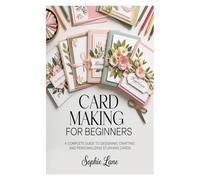 Card Making for Beginners: A Complete Guide to Designing, Crafting, and Personalizing Stunning Cards
