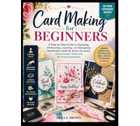 Card Making For Beginners: A Step by Step Guide to Stamping, Embossing, Layering, and Designing Handmade Cards for Every Occasion Using Simple Tools and No Prior Experience