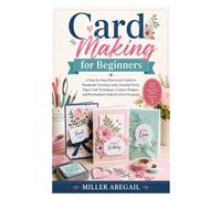Card Making for Beginners: A Step-by-Step Illustrated Guide to Handmade Greeting Cards, Essential Tools, Paper Craft Techniques, Creative Designs, and Personalized Cards for Every Occasion