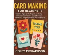 Card Making for Beginners: Creative Paper Craft Projects to Design Personalized Greeting Cards for Every Occasion Using Simple Tools and Techniques
