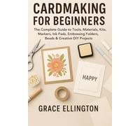 Card Making for Beginners: The Complete Guide to Tools, Materials, Kits, Markers, Ink Pads, Embossing Folders, Beads & Creative DIY Projects
