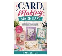 Card Making Made Easy: A Complete Beginner’s Guide to Designing Handmade Greeting Cards with Simple Tools, Creative Techniques, and Beautiful Occasions-Based Projects