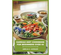 Cardiac Diet Cookbook for Beginners Over 40: Beginner-Friendly Meal Plan, Everyday Ingredients, and Flavorful Dishes for Stronger Heart Function
