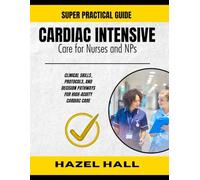 CARDIAC INTENSIVE CARE FOR NURSES AND NPs: Clinical Skills, Protocols, and Decision Pathways for High-Acuity Cardiac Care