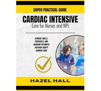 CARDIAC INTENSIVE CARE FOR NURSES AND NPs: Clinical Skills, Protocols, and Decision Pathways for High-Acuity Cardiac Care