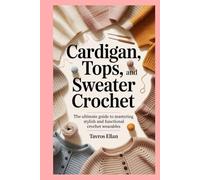 Cardigan, Tops, and Sweater Crochet: The Ultimate Guide to Mastering Stylish and Functional Crochet Wearables