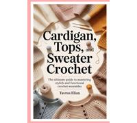 Cardigan, Tops, and Sweater Crochet: The Ultimate Guide to Mastering Stylish and Functional Crochet Wearables