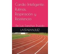 Cardio Inteligente: Rutinas, Respiración y Resistencia: De Luis Sanchez Trucido