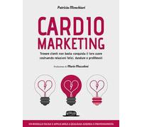Cardiomarketing. Trovare clienti non basta: conquista il loro cuore costruendo relazioni felici, durature e profittevoli