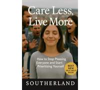 Care Less, Live More: How to Stop Pleasing Everyone and Start Prioritizing Yourself: Break the People-Pleasing Habit, Set Boundaries Without Guilt, and Reclaim Your Time and Energy