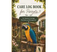 Care Log Book fore Parrots: For Vacation Coverage, Pet Sitter and Emergencies