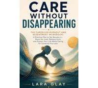 Care Without Disappearing: The Caregiver Burnout and Resentment Workbook: A Practical Plan to Set Boundaries, Share the Load, Release Guilt, and Protect Your Life While Caring for Someone You Love