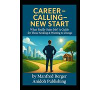 Career - Calling - New Start: What Really Suits Me? A Guide for Those Seeking & Wanting to Change