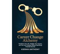 Career Change Alchemy: Transform Your Life, Multiply Your Income, and Find Your Purpose Without Sacrificing Financial Security