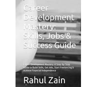 Career Development Mastery: Skills, Jobs & Success Guide: Career Development Mastery: A Step-by-Step Guide to Build Skills, Get Jobs, Start Freelancing & Achieve Financial Independence