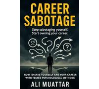 Career Sabotage: How to Save Yourself and Your Career with Tested Psychological Methods (Break Free from Self-Sabotage, Toxic Workplaces, and Psychological Traps Holding You Back)