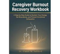 Caregiver Burnout Recovery Workbook: A Step-by-Step Guide to Reclaim Your Energy, Set Boundaries, and Prevent Emotional Exhaustion