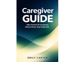 Caregiver Guide: Take Control of Medical Information, Appointments, and Daily Care When a Parent Needs Help
