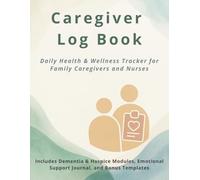 Caregiver Log Book: Daily Health & Wellness Tracker for Family Caregivers and Nurses | Includes Dementia, Hospice Modules and Emotional Support Journal