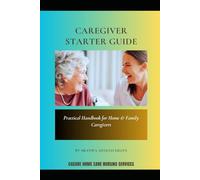 Caregiver Starter Guide: A Practical Guide to Caring for the Elderly at Home