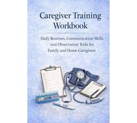 Caregiver Training Workbook: Daily Routines, Communication Skills and Observation Tools for Family and Home Caregivers