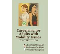 Caregiving for Adults with Mobility Issues: What NOT to Do: A Survival Guide for Patients and a Wake-Up Call for Caregivers