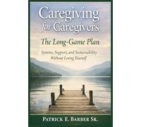 Caregiving for Caregivers: The Long-Game Plan: Systems, Support, and Sustainability Without Losing Yourself