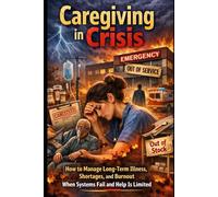 Caregiving in Crisis: How to Manage Long-Term illness, Shortages, and Burnout When System Fail and Help is Limited