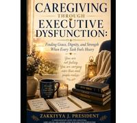 CAREGIVING THROUGH EXECUTIVE DYSFUNCTION: Finding Grace, Dignity, and Strength When Every Task Feels Heavy