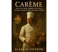 Carême: The Chef Who Cooked for Kings, Seduced Empires, and Changed the World