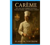 Carême: The Chef Who Cooked for Kings, Seduced Empires, and Changed the World