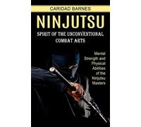Ninjutsu: Spirit of the Unconventional Combat Arts (Mental Strength and Physical Abilities of the Ninjutsu Masters)