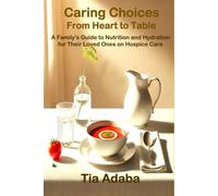 Caring Choices: From Heart to Table: A Family's Guide to Nutrition and Hydration For Their Loved Ones On Hospice Care