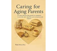 Caring for Aging Parents: An easy step-by-step guide for caregivers to provide safe, dignified, and compassionate support