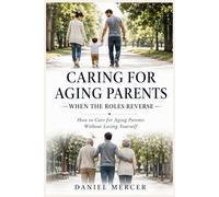 Caring for Aging Parents: When the Roles Reverse: How to Care for Aging Parents Without Losing Yourself