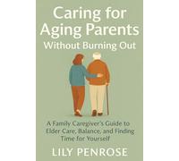 Caring for Aging Parents Without Burning Out: A Family Caregiver’s Guide to Elder Care, Balance, and Finding Time for Yourself