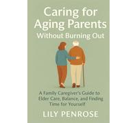 Caring for Aging Parents Without Burning Out: A Family Caregiver’s Guide to Elder Care, Balance, and Finding Time for Yourself