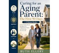 Caring for an Aging Parent: The First 90 Days: A Clear 90-Day Plan for Managing Care, Protecting Your Parent, and Preserving Your Own Life