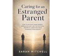 CARING FOR AN ESTRANGED PARENT: How to Navigate Aging Parents, Unresolved Hurt, and the Emotional Burden of Caregiving While Estranged from Parents